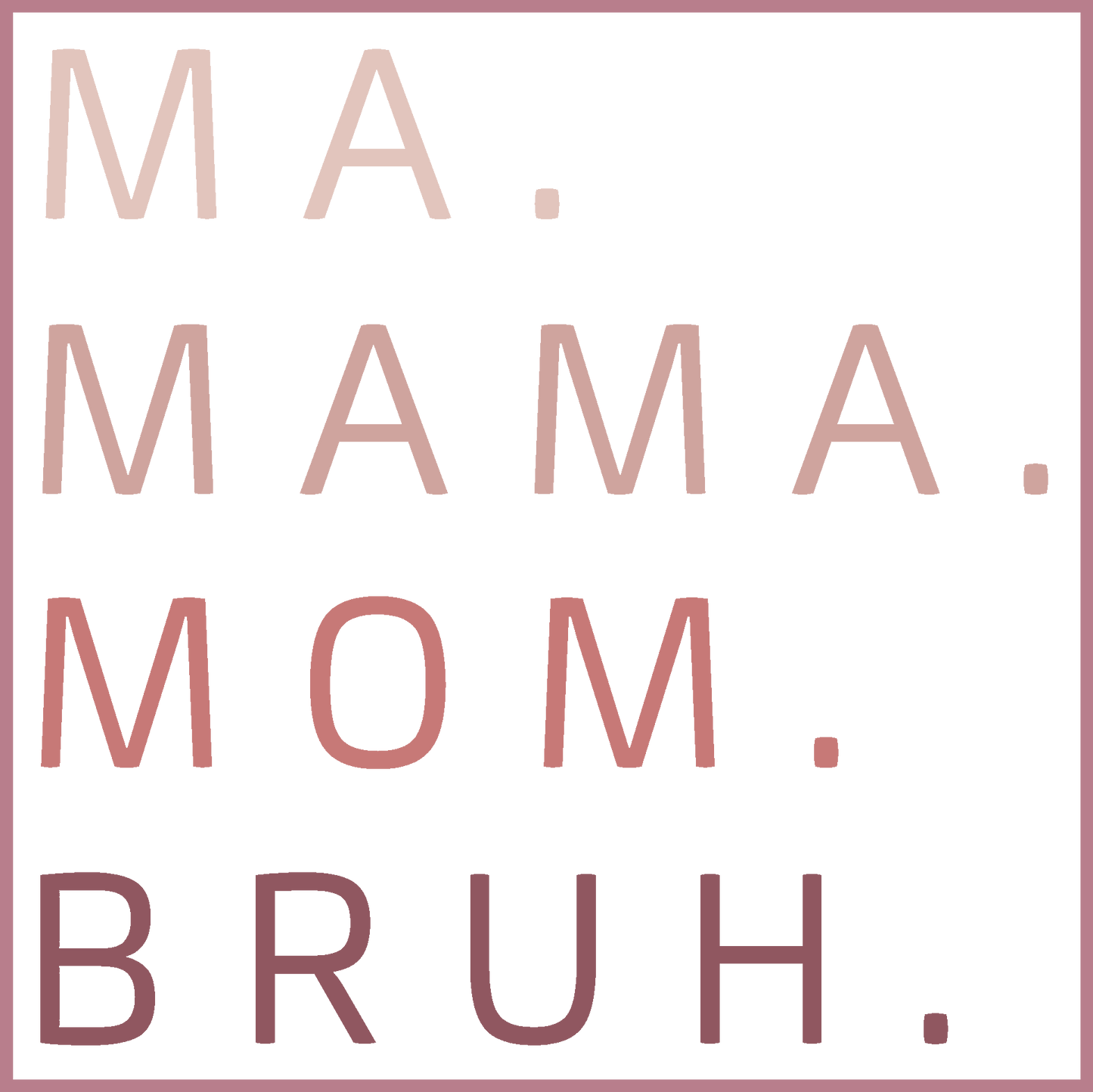 Ma. Mama. Mom. Bruh